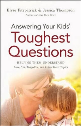 Answering Your Kids' Toughest Questions: Helping Them Understand Loss, Sin, Tragedies, and Other Hard Topics by Elyse Fitzpatrick 9780764211874