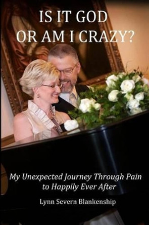 Is It God or Am I Crazy? My Unexpected Journey Through Pain to Happily Ever After by Lynn Severn Blankenship 9780986034619