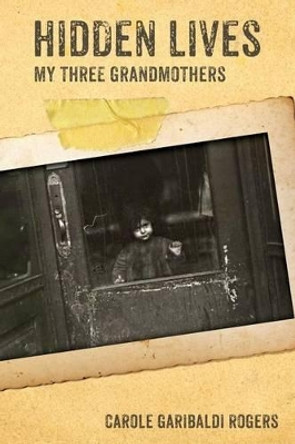 Hidden Lives: My Three Grandmothers by Carole Garibaldi Rogers 9780985849559