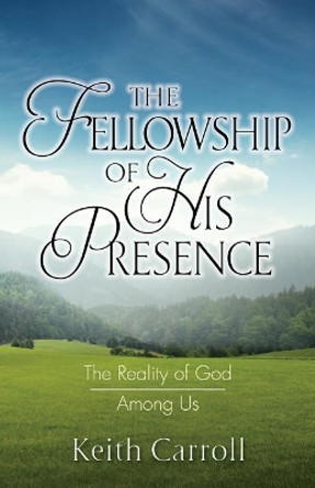 The Fellowship of His Presence: The Reality of God Among Us by Keith Carroll 9780986092350