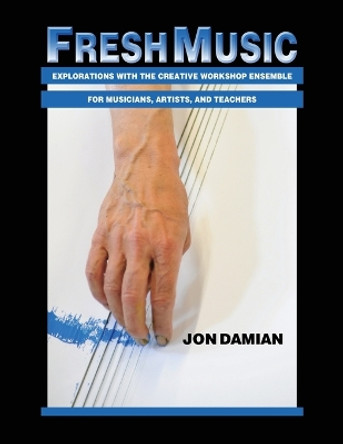 Fresh Music: Explorations with the Creative Workshop Ensemble for Musicians, Artists, and Teachers by Jon Damian 9780986310508