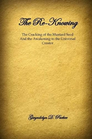 The Re-Knowing: The Cracking of the Mustard Seed and the Awakening of the Universal Creator by Gwyndolyn D Parker 9780692820629