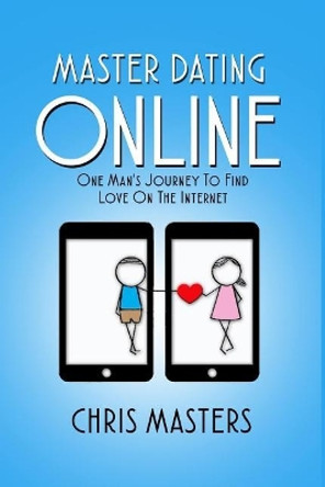 Master Dating Online: One Man's Journey To Find Love On The Internet by Chris Masters 9780692844199