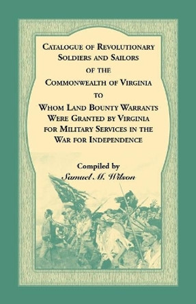 Catalogue of Revolutionary Soldiers and Sailors of the Commonwealth of Virginia To Whom Land Bounty Warrants Were Granted by Virginia for Military Services in The War For Independence by Samuel M Wilson 9780788422874