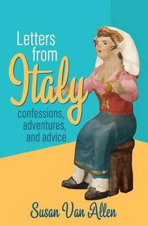 Letters From Italy: Confessions, Adventures, and Advice by Susan Van Allen 9780988521407