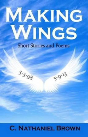 Making Wings: Short Stories and Poems by C Nathaniel Brown 9780988554580