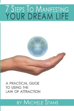 7 Steps To Manifesting Your Dream Life: A practical guide to the Law of Attraction by Michele Stans 9780692851005