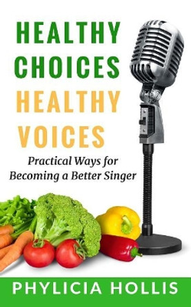 Healthy Choices Healthy Voices: Practical Ways for Becoming a Better Singer by Phylicia Hollis 9780692851456