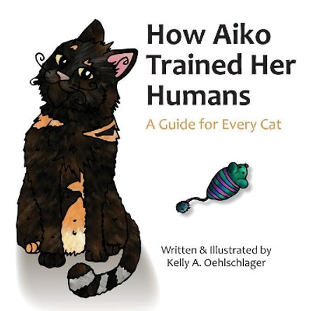 How Aiko Trained Her Humans: A Guide for Every Cat by Kelly A Oehlschlager 9780692886793