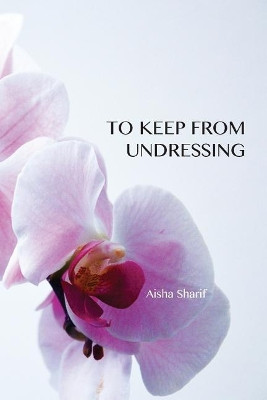 To Keep from Undressing by Aisha Sharif 9780989783767