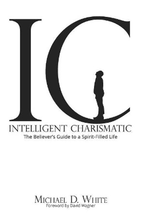 Intelligent Charismatic: The Believer's Guide to a Spirit-Filled Life by Michael D White 9780692906729