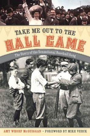 Take Me Out to the Ball Game: The Story of the Sensational Baseball Song by Amy Whorf McGuiggan 9780803218918