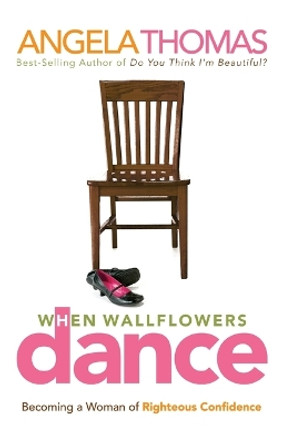 When Wallflowers Dance: Becoming a Woman of Righteous Confidence by Angela Thomas 9780785288626