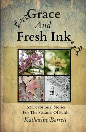 Grace And Fresh Ink: 52 Devotional Stories for the Seasons of Faith by Katharine Barrett 9780988076808