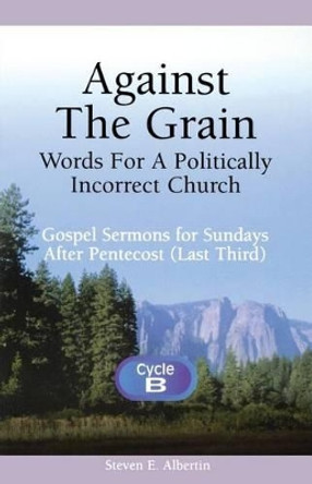 Against the Grain-Words for a Politically Incorrect Church: Gospel Sermons for Sundays After Pentecost (Last Third) Cycle B by Steven E Albertin 9780788015038