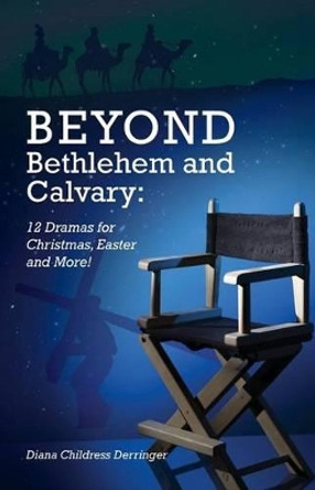 Beyond Bethlehem and Calvary: 12 Dramas for Christmas, Easter and More! by Diana Derringer 9780788028090