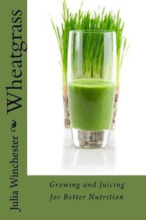 Wheatgrass: Growing and Juicing for Better Nutrition by Julia Winchester 9780988443334