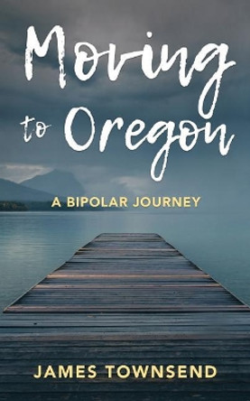 Moving to Oregon: A Bipolar Journey by James Townsend 9780692954478