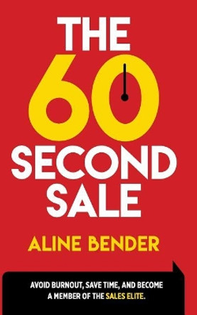 The 60-Second Sale: Avoid Burning Out, Save Time, and Become a Sales Elite by Aline Bender 9780692955000