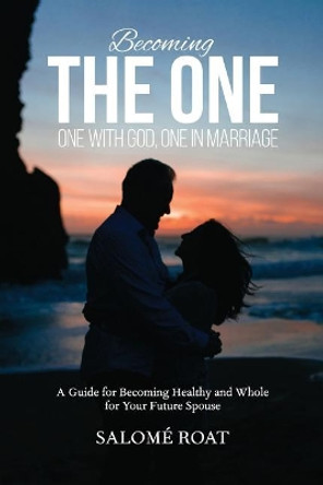 Becoming the One: One with God, One in Marriage: A Guide for Becoming Healthy and Whole for Your Future Spouse by Salome Roat 9780692972113
