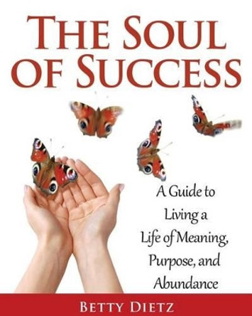 The Soul of Success: A Guide to Living a Life of Meaning, Purpose, and Abundance by Betty Dietz 9780990530206