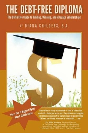 The Debt Free Diploma: The Definitive Guide to Finding, Winning, and Keeping Scholarships by Diana Childers B a 9780990542810