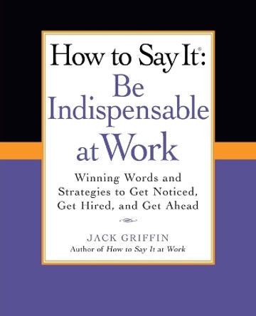 How to Say It: Be Indispensable at Work: Winning Words and Strategies to Get Noticed, Get Hired, andGet Ahead by Jack Griffin 9780735204546