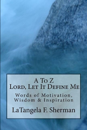 A To Z, Lord, Let It Define Me: Words of Wisdom, Motivation and Inspiration by Latangela Fay Sherman 9780692922903