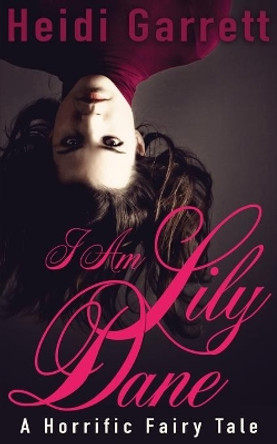 I Am Lily Dane: A Horrific Fairy Tale by Heidi Garrett 9780990769125