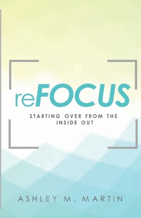 Refocus: Starting Over from the Inside Out by Ashley M Martin 9780990770121