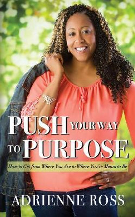 Push Your Way to Purpose: How to Get from Where You Are to Where You're Meant to Be by Adrienne Ross 9780692869147