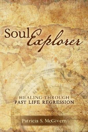 Soul Explorer: Healing through Past Life Regression by Patricia S McGivern 9780692814178