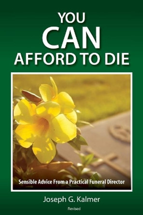 You Can Afford to Die: Sensible Advice from a Practical Funeral Director by Joseph G Kalmer 9780983172611