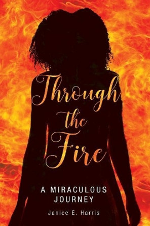 Through the Fire: A Miraculous Journey by Janice E Harris 9780692979211