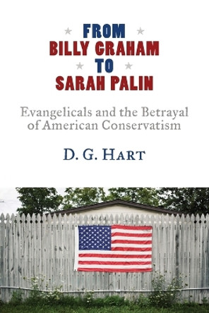 From Billy Graham to Sarah Palin: Evangelicals and the Betrayal of American Conservatism by D G Hart 9780802883568