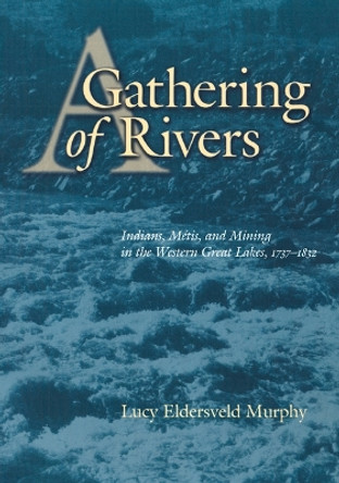 A Gathering of Rivers: Indians, Metis, and Mining in the Western Great Lakes, 1737-1832 by Lucy Eldersveld Murphy 9780803282933