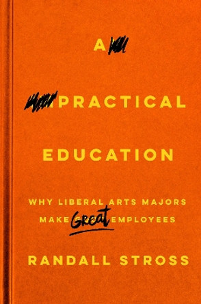 A Practical Education: Why Liberal Arts Majors Make Great Employees by Randall Stross 9780804797481