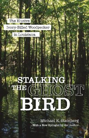 Stalking the Ghost Bird: The Elusive Ivory-Billed Woodpecker in Louisiana by Michael K. Steinberg 9780807181744