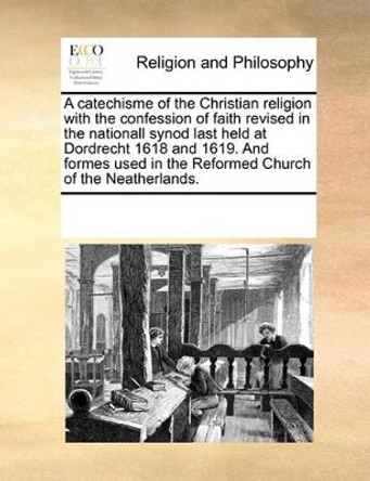 A Catechisme of the Christian Religion with the Confession of Faith Revised in the Nationall Synod Last Held at Dordrecht 1618 and 1619. and Formes Used in the Reformed Church of the Neatherlands. by Multiple Contributors 9780699126564