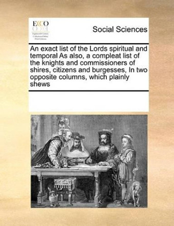 An Exact List of the Lords Spiritual and Temporal as Also, a Compleat List of the Knights and Commissioners of Shires, Citizens and Burgesses, in Two Opposite Columns, Which Plainly Shews by Multiple Contributors 9780699129763