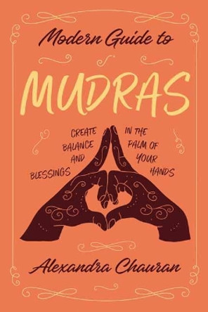 Modern Guide to Mudras: Create Balance and Blessings in the Palm of Your Hands by Alexandra Chauran 9780738767666