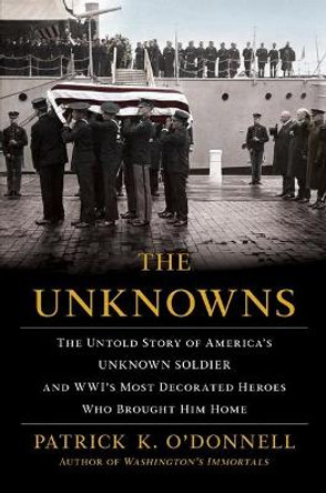 The Unknowns: The Untold Story of America's Unknown Soldier and Wwi's Most Decorated Heroes Who Brought Him Home by Patrick K O'Donnell 9780802147172