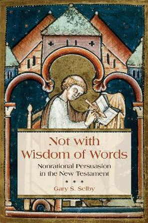 Not with Wisdom of Words: Nonrational Persuasion in the New Testament by Gary S. Selby 9780802873002