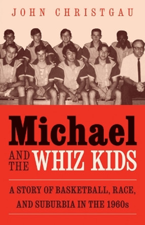 Michael and the Whiz Kids: A Story of Basketball, Race, and Suburbia in the 1960s by John Christgau 9780803245891