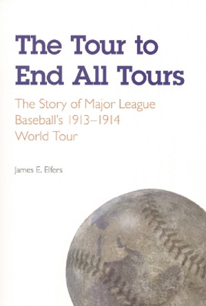 The Tour to End All Tours: The Story of Major League Baseball's 1913-1914 World Tour by James E. Elfers 9780803267480
