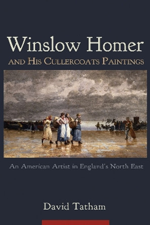 Winslow Homer and His Cullercoats Paintings: An American Artist in England's North East by David Tatham 9780815611301