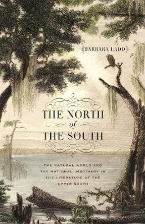 The North of the South: The Natural World and the National Imaginary in the Literature of the Upper South by Barbara Ladd 9780820362526