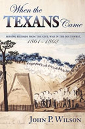 When the Texans Came: Missing Records from the Civil War in the Southwest, 1861-1862 by John P. Wilson 9780826322906