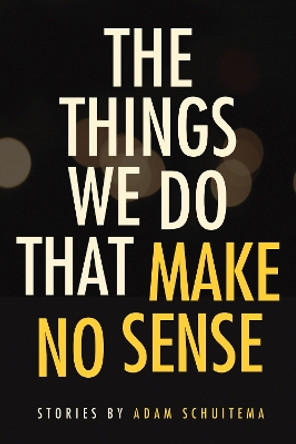 The Things We Do That Make No Sense: Stories by Adam Schuitema 9780875807638