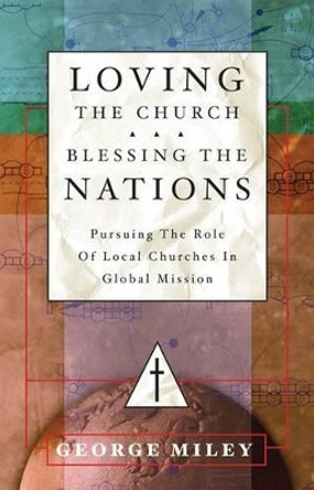 Loving the Church . . . Blessing the Nations: Pursuing the Role of Local Churches in Global Mission by George Miley 9780830856992